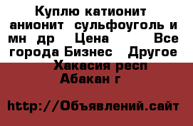 Куплю катионит ,анионит ,сульфоуголь и мн. др. › Цена ­ 100 - Все города Бизнес » Другое   . Хакасия респ.,Абакан г.